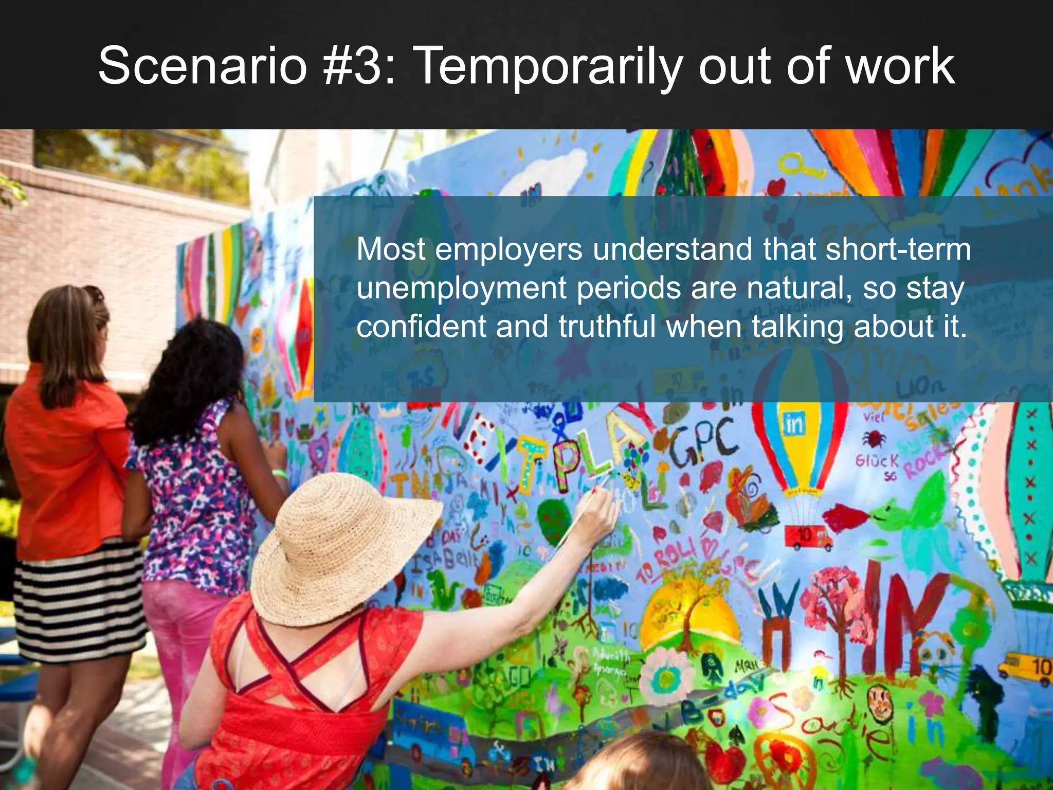 Scenario #3: Temporarily out of work
Most employers understand that short-term
unemployment periods are natural, so stay
confident and truthful when talking about it.
 