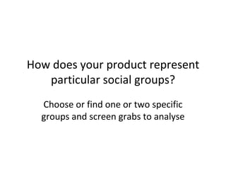 How does your product represent particular social groups ? Choose or find one or two specific groups and screen grabs to analyse 