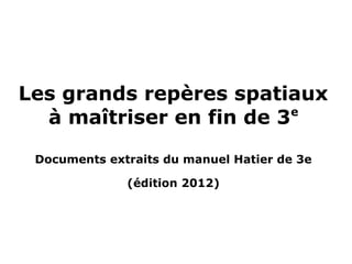 Les grands repères spatiaux
à maîtriser en fin de 3e
Documents extraits du manuel Hatier de 3e
(édition 2012)
 
