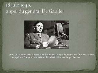 Acte de naissance de la résistance française. De Gaulle prononce, depuis Londres,
un appel aux français pour refuser l’armistice demandée par Pétain.
 