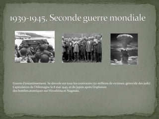 Guerre d’anéantissement. Se déroule sur tous les continents (50 millions de victimes, génocide des juifs)
Capitulation de l’Allemagne le 8 mai 1945, et du Japon après l’explosion
des bombes atomiques sur Hiroshima et Nagasaki.
 