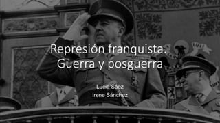 Represión franquista.
Guerra y posguerra
Lucía Sáez
Irene Sánchez
 