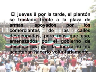 El jueves 9 por la tarde, el plantón se trasladó frente a la plaza de armas, apoyados por los comerciantes de las calles desocupadas, pero más que eso, amenazados por el gobierno de desalojarlos por la fuerza si no aceptaban hacerlo voluntariamente 