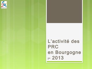 L’activité des
PRC
en Bourgogne
– 20131
 