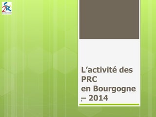 L’activité des
PRC
en Bourgogne
– 20141
 