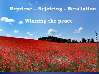 Winning the peace 
Reprieve – Rejoicing - Retaliation  