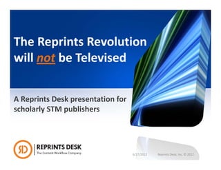 The Reprints Revolution 
will not be Televised

A Reprints Desk presentation for 
scholarly STM publishers




                                    6/27/2012   Reprints Desk, Inc. © 2012
 