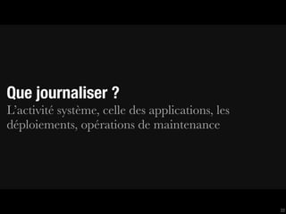 Que journaliser ?
L’activité système, celle des applications, les
déploiements, opérations de maintenance




                                                  22
 