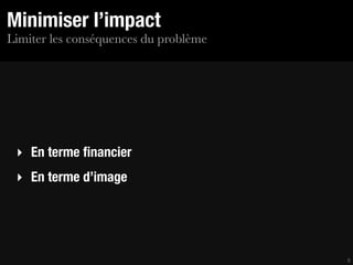 Minimiser l’impact
Limiter les conséquences du problème




 ‣ En terme ﬁnancier
 ‣ En terme d’image




                                       5
 