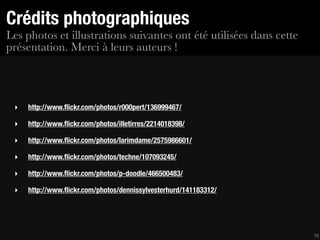 Crédits photographiques
Les photos et illustrations suivantes ont été utilisées dans cette
présentation. Merci à leurs auteurs !



 ‣   http://www.ﬂickr.com/photos/r000pert/136999467/

 ‣   http://www.ﬂickr.com/photos/illetirres/2214018398/

 ‣   http://www.ﬂickr.com/photos/larimdame/2575986601/

 ‣   http://www.ﬂickr.com/photos/techne/107093245/

 ‣   http://www.ﬂickr.com/photos/p-doodle/466500483/

 ‣   http://www.ﬂickr.com/photos/dennissylvesterhurd/141183312/




                                                                     70
 