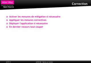Correction



»    Activer les mesures de mitigation si nécessaire
»    Appliquer les mesures correctives
»    Déployer l'application si nécessaire
»    En dernier recours tout couper




22/07/11                     ALTER WAY - Reprise sur incident
 