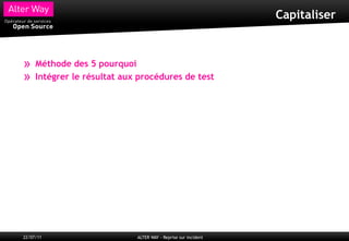 Capitaliser



»    Méthode des 5 pourquoi
»    Intégrer le résultat aux procédures de test




22/07/11                     ALTER WAY - Reprise sur incident
 