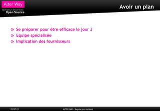 Avoir un plan



»    Se préparer pour être efficace le jour J
»    Equipe spécialisée
»    Implication des fournisseurs




22/07/11                     ALTER WAY - Reprise sur incident
 