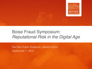 Boise Fraud Symposium: 
Reputational Risk in the Digital Age

Red Sky Public Relations: Jessica Flynn
September 7, 2012



                                          1
 