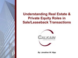 Understanding Real Estate &
   Private Equity Roles in
Sale/Leaseback Transactions




        By: Jonathan W. Hipp
 