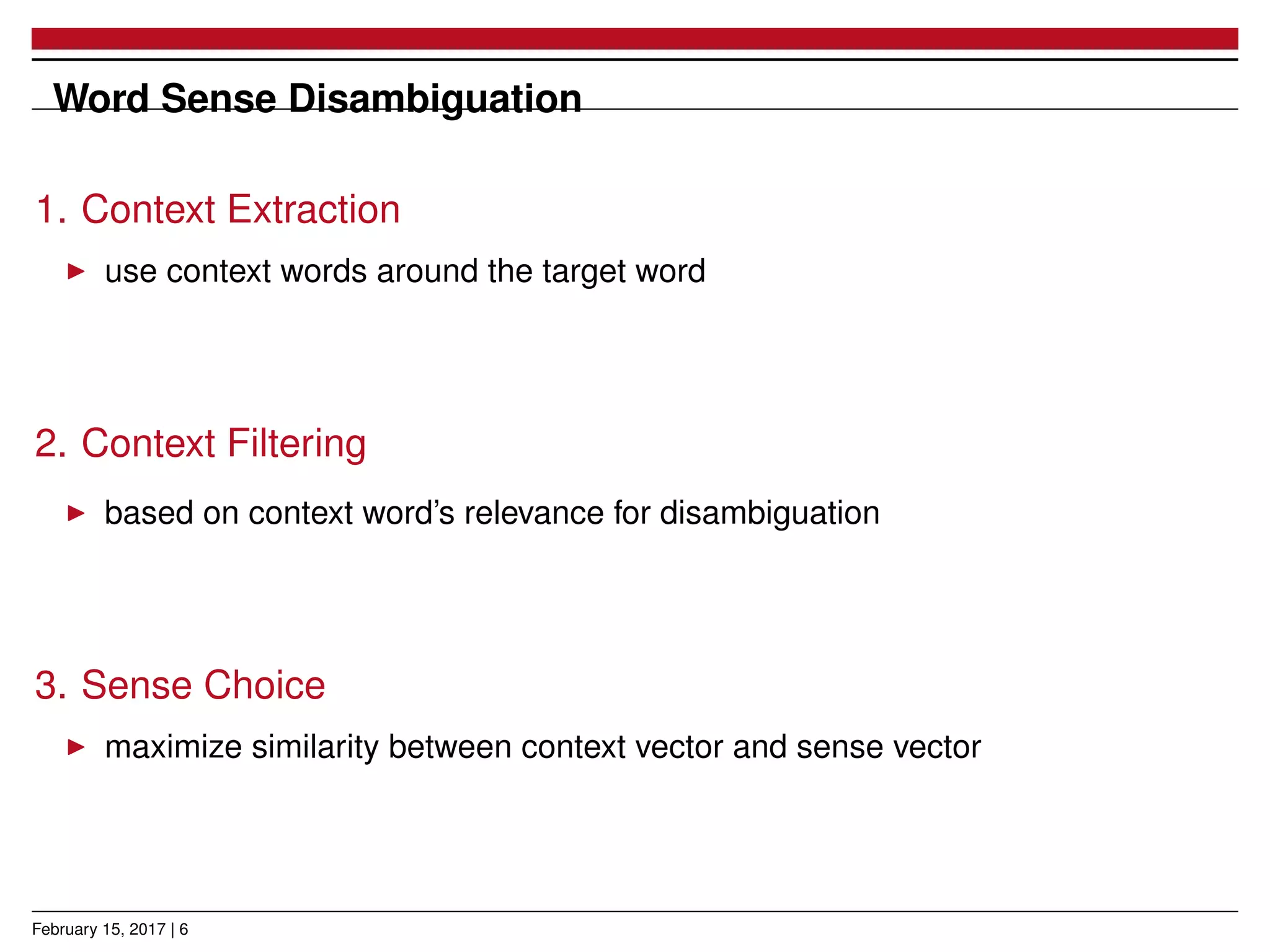 Word Sense Disambiguation
1. Context Extraction
use context words around the target word
2. Context Filtering
based on context word’s relevance for disambiguation
3. Sense Choice
maximize similarity between context vector and sense vector
February 15, 2017 | 6
 