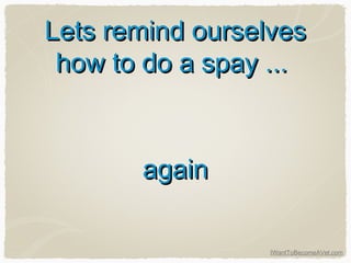 IWantToBecomeAVet.com
Lets remind ourselvesLets remind ourselves
how to do a spay ...how to do a spay ...
againagain
 
