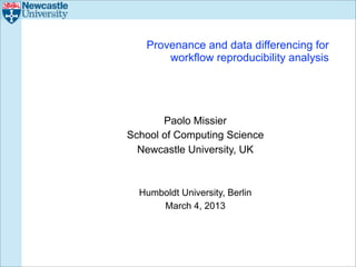 Provenance and data differencing for
       workflow reproducibility analysis




       Paolo Missier
School of Computing Science
  Newcastle University, UK



  Humboldt University, Berlin
      March 4, 2013
 