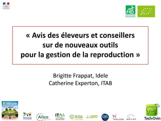 « Avis des éleveurs et conseillers
sur de nouveaux outils
pour la gestion de la reproduction »
Brigitte Frappat, Idele
Catherine Experton, ITAB
1
 