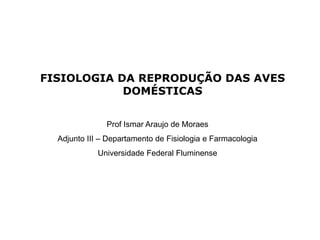 FISIOLOGIA DA REPRODUÇÃO DAS AVES
DOMÉSTICAS
Prof Ismar Araujo de Moraes
Adjunto III – Departamento de Fisiologia e Farmacologia
Universidade Federal Fluminense
 