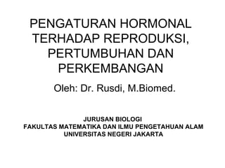 PENGATURAN HORMONAL
TERHADAP REPRODUKSI,
PERTUMBUHAN DAN
PERKEMBANGAN
Oleh: Dr. Rusdi, M.Biomed.
JURUSAN BIOLOGI
FAKULTAS MATEMATIKA DAN ILMU PENGETAHUAN ALAM
UNIVERSITAS NEGERI JAKARTA
 