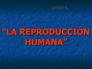 “ LA REPRODUCCIÓN HUMANA” Unidad 4.  