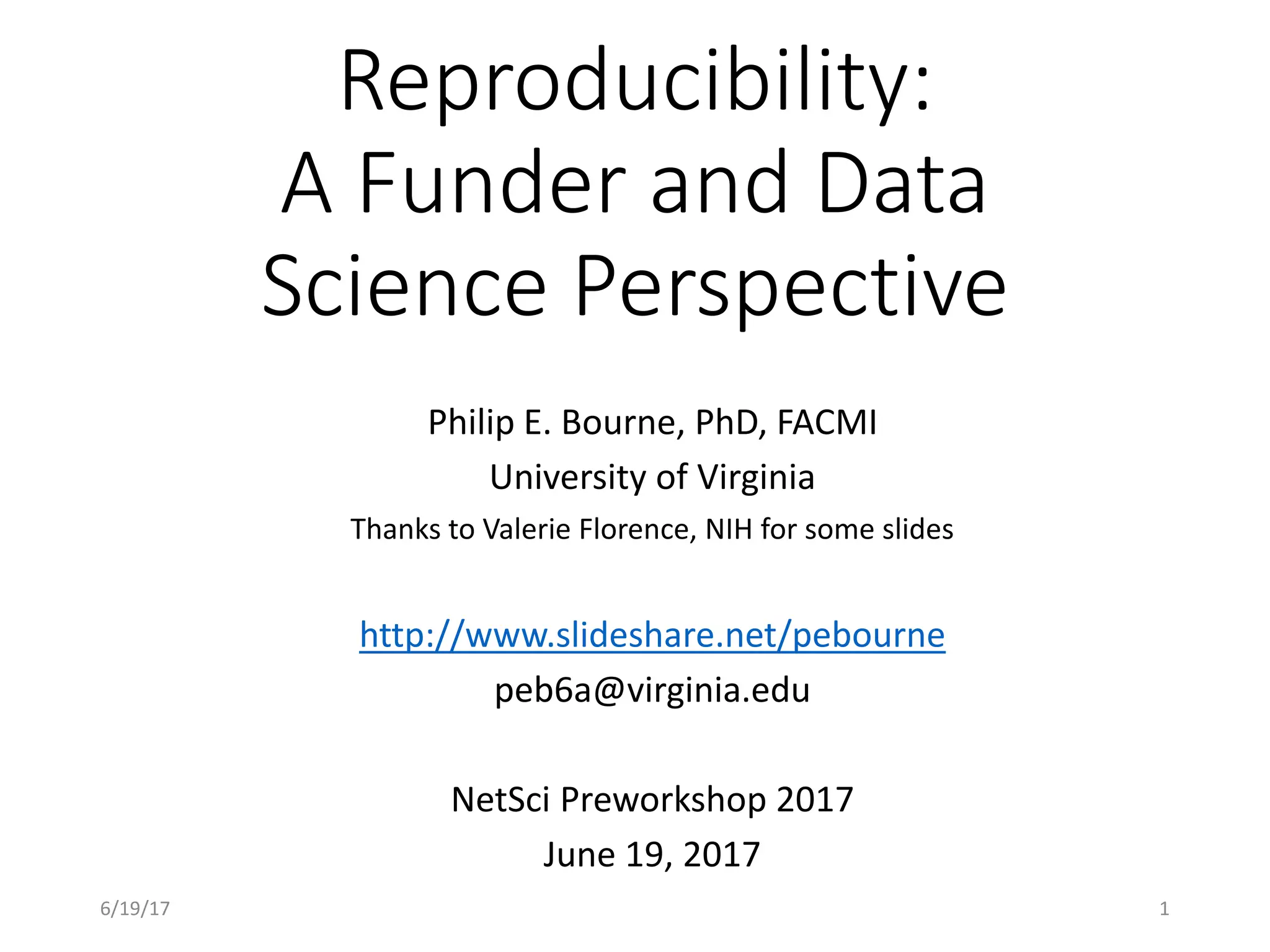 Reproducibility:
A Funder and Data
Science Perspective
Philip E. Bourne, PhD, FACMI
University of Virginia
Thanks to Valerie Florence, NIH for some slides
http://www.slideshare.net/pebourne
peb6a@virginia.edu
NetSci Preworkshop 2017
June 19, 2017
6/19/17 1
 