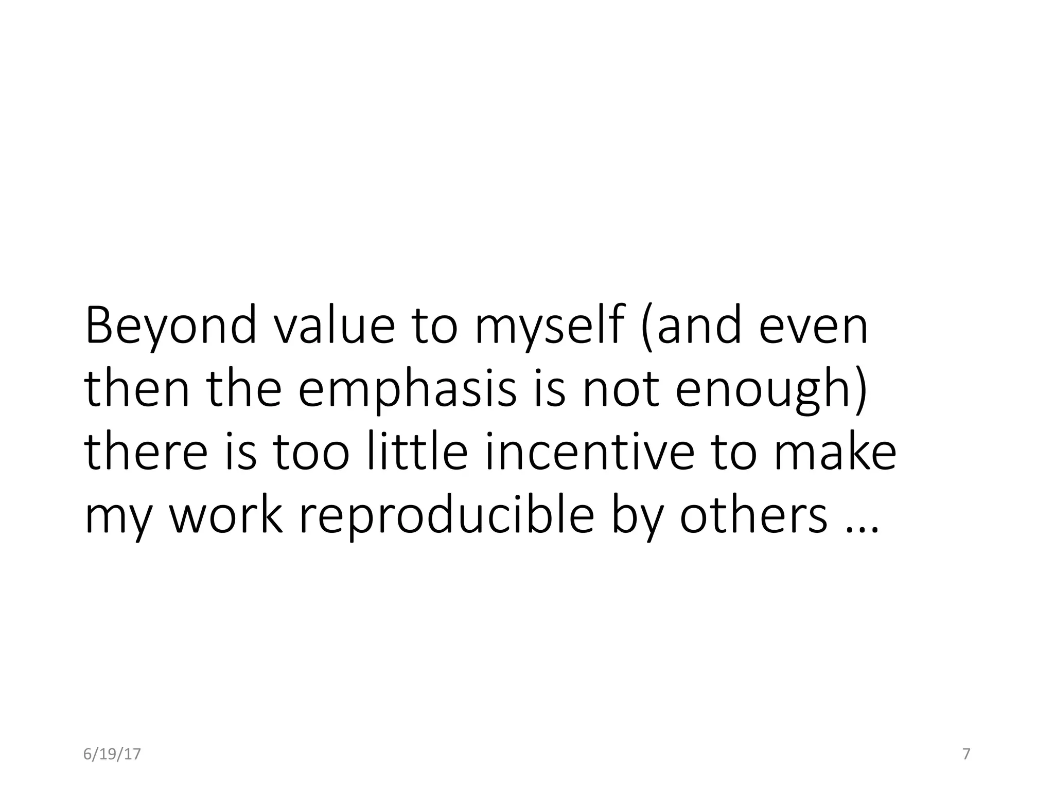 Beyond value to myself (and even
then the emphasis is not enough)
there is too little incentive to make
my work reproducible by others …
6/19/17 7
 