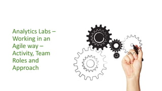 Analytics Labs –
Working in an
Agile way –
Activity, Team
Roles and
Approach
 