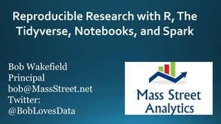 Reproducible Research with R,The
Tidyverse, Notebooks, and Spark
Bob Wakefield
Principal
bob@MassStreet.net
Twitter:
@BobLovesData
 