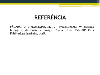 REFERÊNCIA
• FÁVARO, C. ; MACHADO, M. F. ; ROMAGNOLI, W. Sistema
Inter@tivo de Ensino - Biologia 1° ano. 1ª ed. Tatuí-SP: Casa
Publicadora Brasileira, 2018.
 