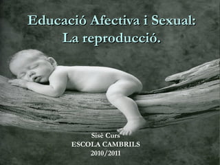 Educació Afectiva i Sexual:Educació Afectiva i Sexual:
La reproducció.La reproducció.
Sisè Curs
ESCOLA CAMBRILS
2010/2011
 
