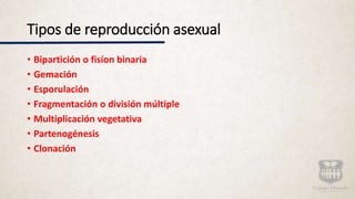 Tipos de reproducción asexual
• Bipartición o fisíon binaria
• Gemación
• Esporulación
• Fragmentación o división múltiple
• Multiplicación vegetativa
• Partenogénesis
• Clonación
 