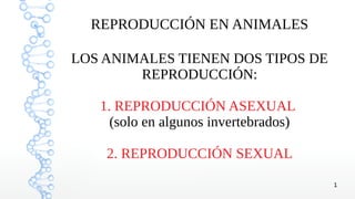 1
REPRODUCCIÓN EN ANIMALES
LOS ANIMALES TIENEN DOS TIPOS DE
REPRODUCCIÓN:
1. REPRODUCCIÓN ASEXUAL
(solo en algunos invertebrados)
2. REPRODUCCIÓN SEXUAL
 