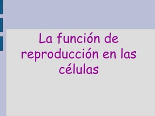 La función de
reproducción en las
células
 