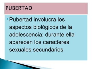 Pubertad

involucra los
aspectos biológicos de la
adolescencia; durante ella
aparecen los caracteres
sexuales secundarios

 