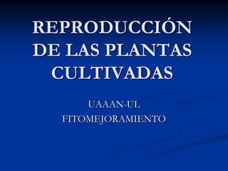 REPRODUCCIÓN
DE LAS PLANTAS
CULTIVADAS
UAAAN-UL
FITOMEJORAMIENTO

 