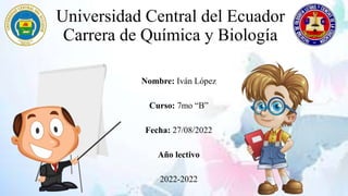 Universidad Central del Ecuador
Carrera de Química y Biología
Nombre: Iván López
Curso: 7mo “B”
Fecha: 27/08/2022
Año lectivo
2022-2022
 