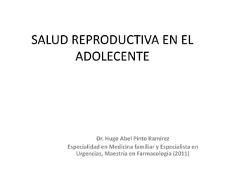 SALUD REPRODUCTIVA EN EL
       ADOLECENTE




                Dr. Hugo Abel Pinto Ramírez
     Especialidad en Medicina familiar y Especialista en
        Urgencias, Maestría en Farmacología (2011)
 