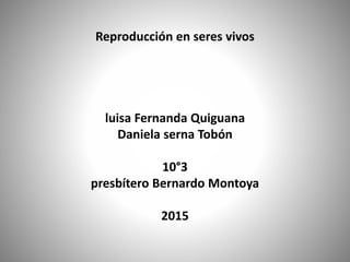 Reproducción en seres vivos
luisa Fernanda Quiguana
Daniela serna Tobón
10°3
presbítero Bernardo Montoya
2015
 