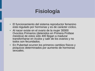 Fisiología
● El funcionamiento del sistema reproductor femenino
está regulado por hormonas y es de carácter cíclico.
● Al ...