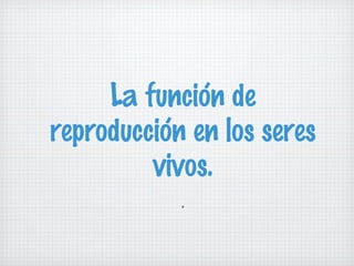 La función de
reproducción en los seres
vivos.
.

 