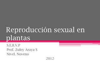 Reproducción sexual en
plantas
S.E.B.V.P
Prof. Zuley Araya S
Nivel. Noveno
                      2012
 