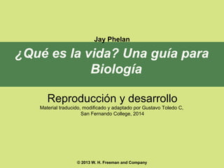 Jay Phelan

¿Qué es la vida? Una guía para
Biología
Reproducción y desarrollo
Material traducido, modificado y adaptado por Gustavo Toledo C,
San Fernando College, 2014

© 2013 W. H. Freeman and Company

 
