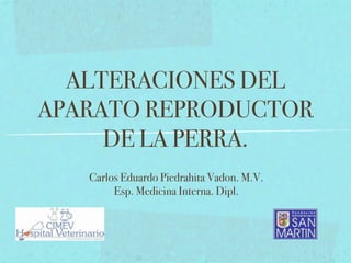 ALTERACIONES DEL
APARATO REPRODUCTOR
     DE LA PERRA.
   Carlos Eduardo Piedrahita Vadon. M.V.
        Esp. Medicina Interna. Dipl.
 