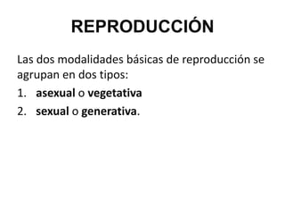 REPRODUCCIÓN
Las dos modalidades básicas de reproducción se
agrupan en dos tipos:
1. asexual o vegetativa
2. sexual o generativa.
 