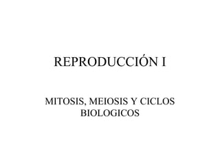 REPRODUCCIÓN I
MITOSIS, MEIOSIS Y CICLOS
BIOLOGICOS
 