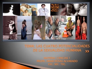 TEMA: LAS CUATRO POTENCIALIDADES
DE LA SEXUALIDAD HUMANA
MATERIA: CIENCIAS 1
PROFR. OMAR ROSAS ALVARADO
ESC. SEC. TEC.
 