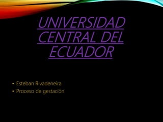 UNIVERSIDAD
CENTRAL DEL
ECUADOR
• Esteban Rivadeneira
• Proceso de gestación
 
