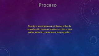 Nosotros investigamos en internet sobre la
reproducción humana también en libros para
poder sacar las respuestas a las preguntas.
 